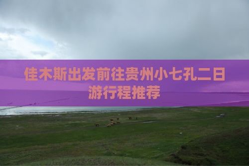 佳木斯出发前往贵州小七孔二日游行程推荐