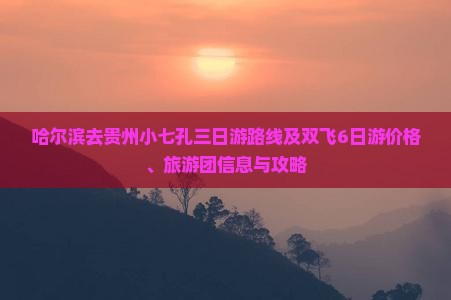 哈尔滨去贵州小七孔三日游路线及双飞6日游价格、旅游团信息与攻略