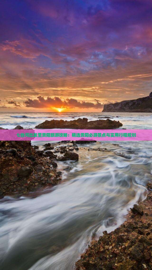 七台河出发至贵阳旅游攻略：精选贵阳必游景点与实用行程规划