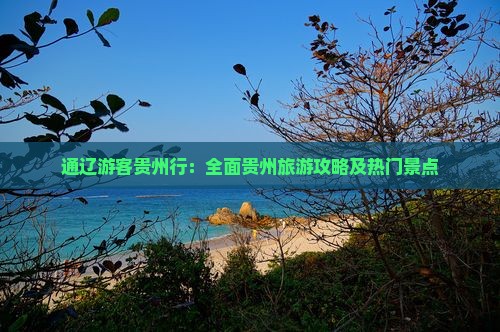 通辽游客贵州行：全面贵州旅游攻略及热门景点