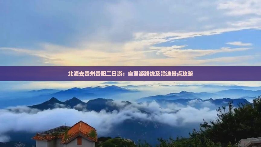 北海去贵州贵阳二日游：自驾游路线及沿途景点攻略