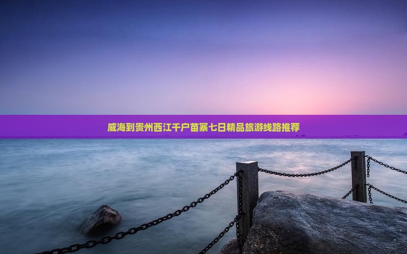 威海到贵州西江千户苗寨七日精品旅游线路推荐
