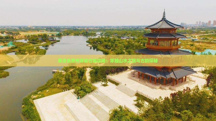果洛去贵州青岩古镇攻略：穿越山水之旅与古韵探秘