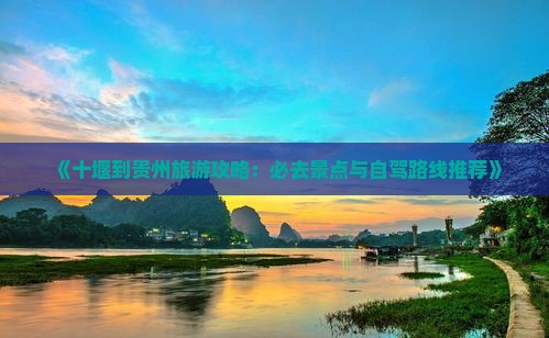 《十堰到贵州旅游攻略：必去景点与自驾路线推荐》