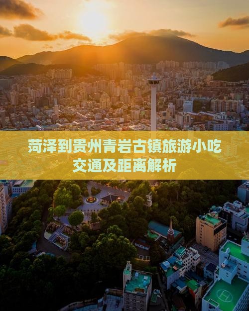 菏泽到贵州青岩古镇旅游小吃交通及距离解析