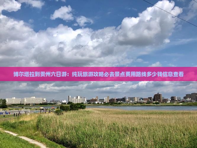 博尔塔拉到贵州六日游：纯玩旅游攻略必去景点费用路线多少钱信息查看