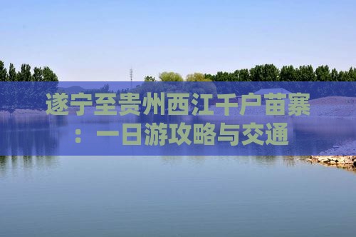 遂宁至贵州西江千户苗寨：一日游攻略与交通