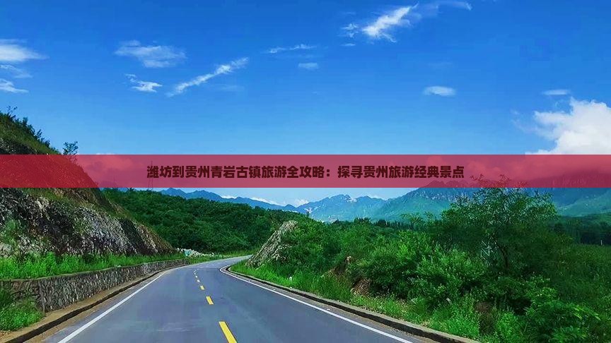 潍坊到贵州青岩古镇旅游全攻略：探寻贵州旅游经典景点