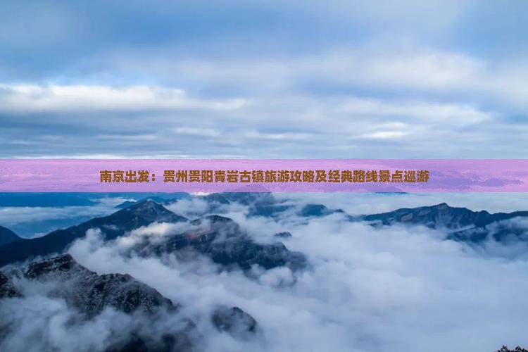 南京出发：贵州贵阳青岩古镇旅游攻略及经典路线景点巡游