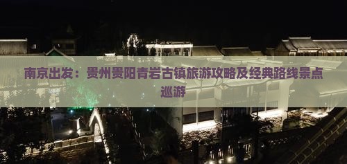 南京出发：贵州贵阳青岩古镇旅游攻略及经典路线景点巡游