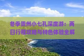 冬季贵州小七孔深度游：两日行程攻略与特色体验全解析