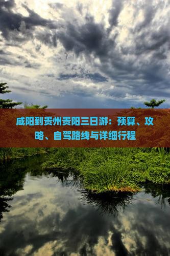 咸阳到贵州贵阳三日游：预算、攻略、自驾路线与详细行程