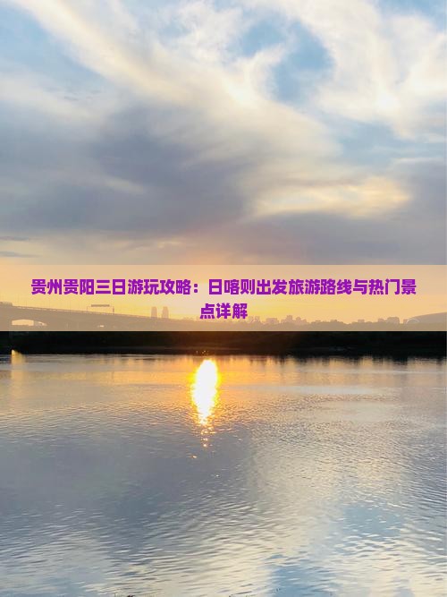 贵州贵阳三日游玩攻略：日喀则出发旅游路线与热门景点详解