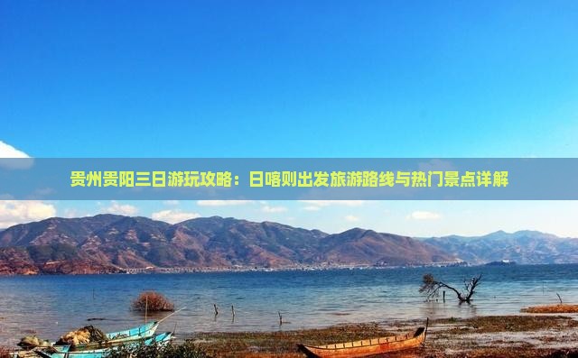 贵州贵阳三日游玩攻略：日喀则出发旅游路线与热门景点详解