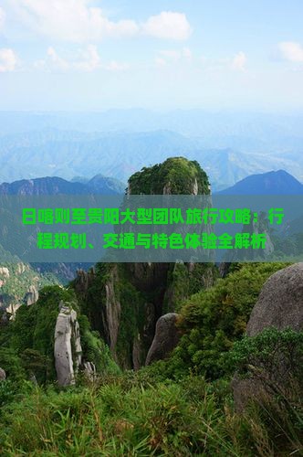 日喀则至贵阳大型团队旅行攻略：行程规划、交通与特色体验全解析