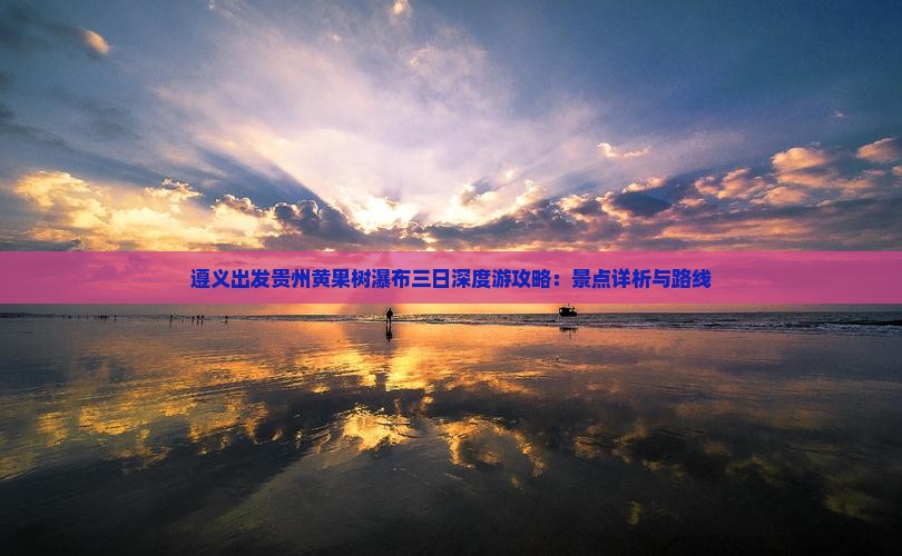 遵义出发贵州黄果树瀑布三日深度游攻略：景点详析与路线