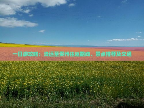 一日游攻略：清远至贵州往返路线、景点推荐及交通