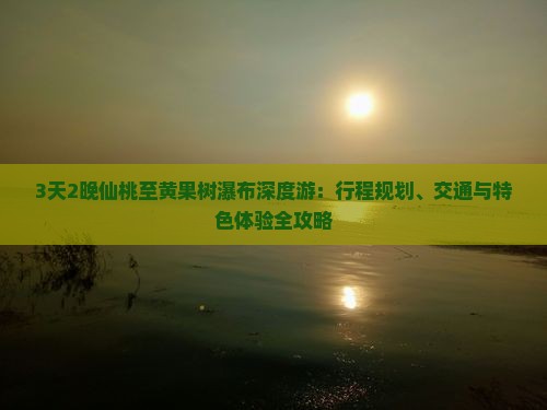 3天2晚仙桃至黄果树瀑布深度游：行程规划、交通与特色体验全攻略
