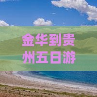 金华到贵州五日游攻略及费用、路线推荐
