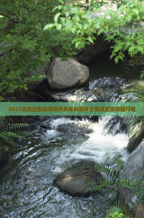 2023北京出发畅游贵州黄果树瀑布全景深度旅游团行程
