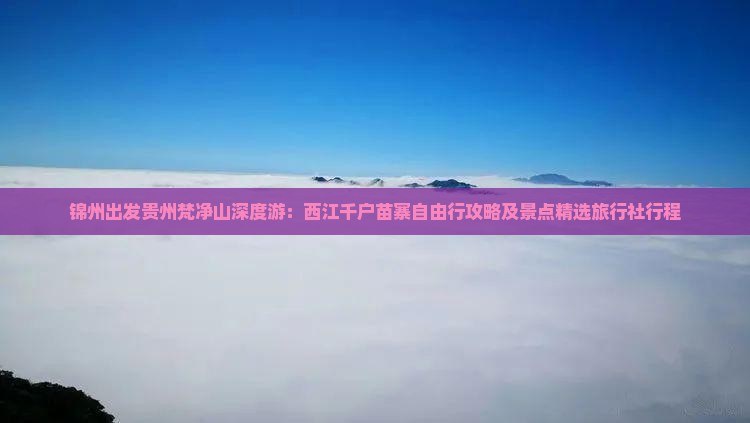 锦州出发贵州梵净山深度游：西江千户苗寨自由行攻略及景点精选旅行社行程