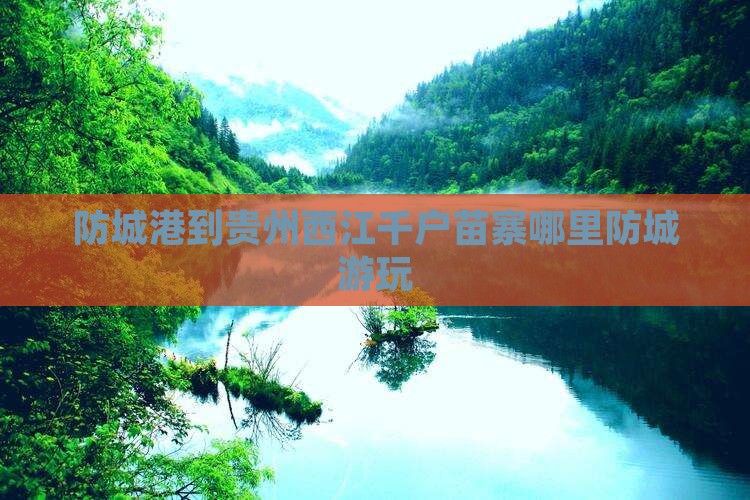 防城港到贵州西江千户苗寨哪里防城游玩