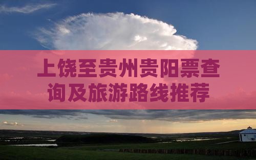 上饶至贵州贵阳票查询及旅游路线推荐