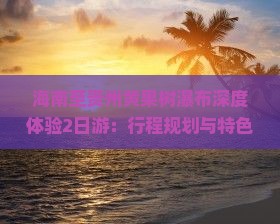 海南至贵州黄果树瀑布深度体验2日游：行程规划与特色玩法全攻略