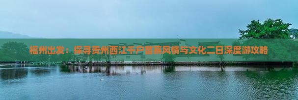 福州出发：探寻贵州西江千户苗寨风情与文化二日深度游攻略
