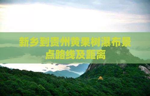 新乡到贵州黄果树瀑布景点路线及距离