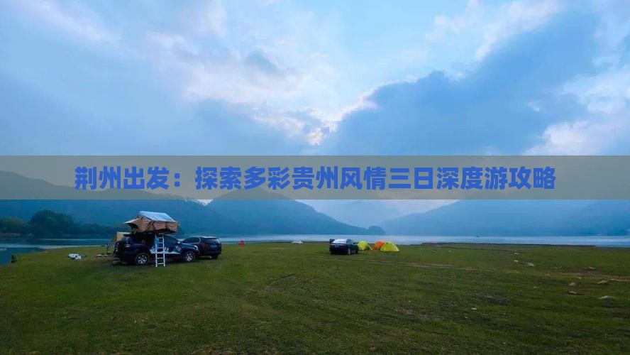 荆州出发：探索多彩贵州风情三日深度游攻略