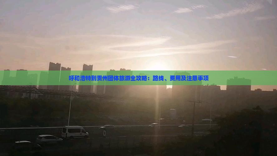 呼和浩特到贵州团体旅游全攻略：路线、费用及注意事项