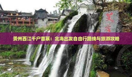 贵州西江千户苗寨：北海出发自由行路线与旅游攻略