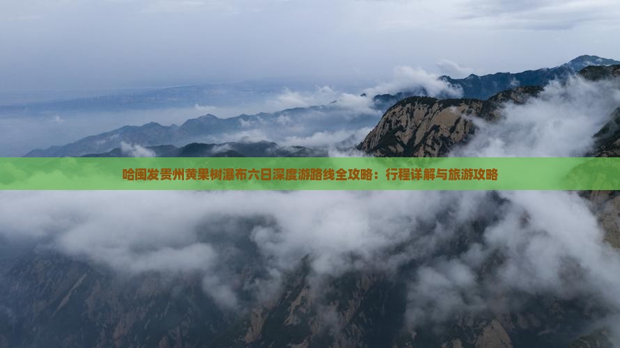 哈闽发贵州黄果树瀑布六日深度游路线全攻略：行程详解与旅游攻略