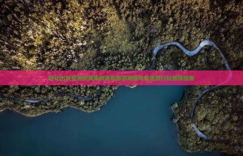 怀化出发至贵州黄果树瀑布旅游攻略与优质旅行社推荐指南