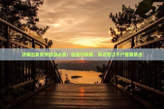 济南出发贵州旅游必去：自由行攻略，探访西江千户苗寨景点