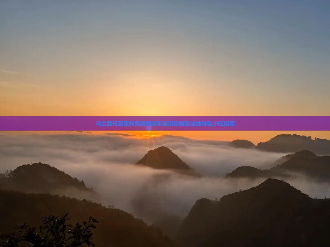 乌兰察布至贵州黄果树瀑布旅游攻略及当地特色小吃指南
