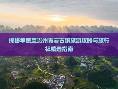 探秘孝感至贵州青岩古镇旅游攻略与旅行社精选指南