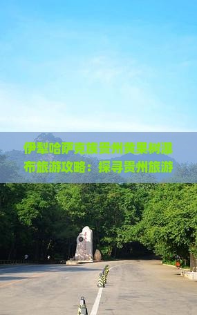 伊犁哈萨克族贵州黄果树瀑布旅游攻略：探寻贵州旅游景点瀑布之美