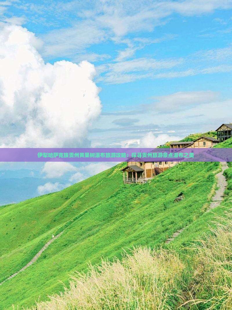 伊犁哈萨克族贵州黄果树瀑布旅游攻略：探寻贵州旅游景点瀑布之美