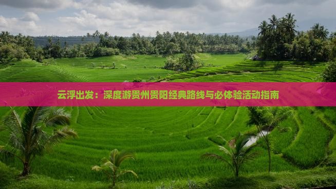 云浮出发：深度游贵州贵阳经典路线与必体验活动指南