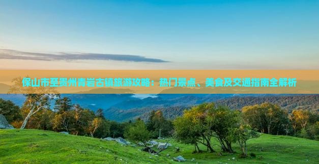 保山市至贵州青岩古镇旅游攻略：热门景点、美食及交通指南全解析
