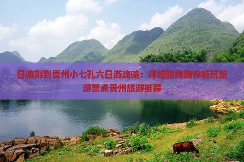 日喀则到贵州小七孔六日游攻略：详细路线助你畅玩旅游景点贵州旅游推荐