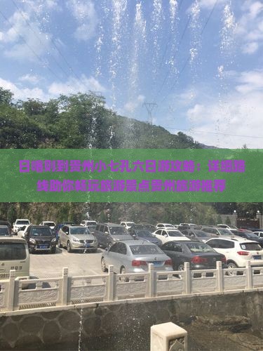 日喀则到贵州小七孔六日游攻略：详细路线助你畅玩旅游景点贵州旅游推荐