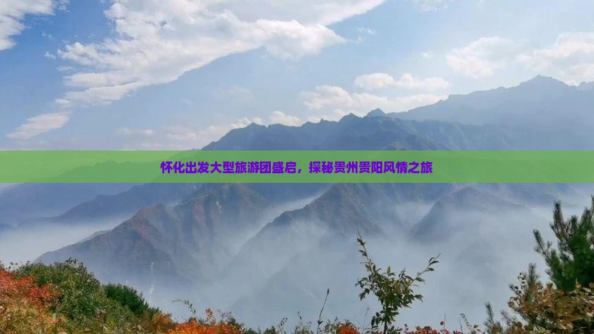 怀化出发大型旅游团盛启，探秘贵州贵阳风情之旅