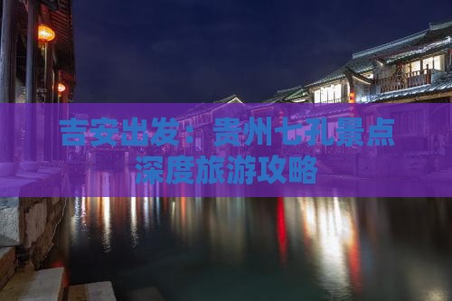 吉安出发：贵州七孔景点深度旅游攻略