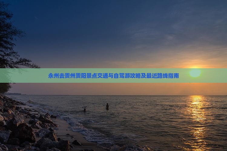 永州去贵州贵阳景点交通与自驾游攻略及最近路线指南