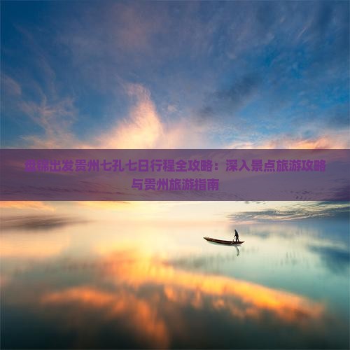 盘锦出发贵州七孔七日行程全攻略：深入景点旅游攻略与贵州旅游指南
