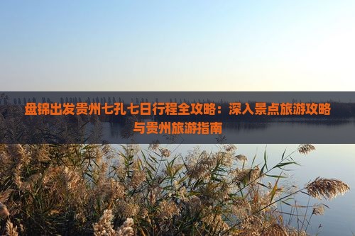 盘锦出发贵州七孔七日行程全攻略：深入景点旅游攻略与贵州旅游指南