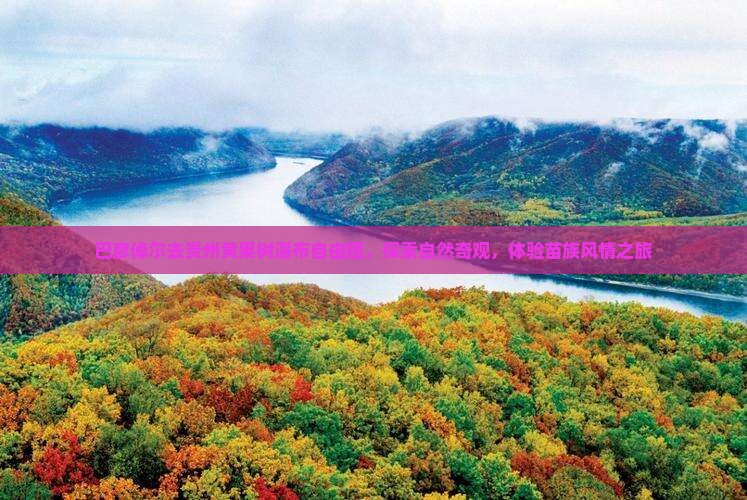 巴彦倬尔去贵州黄果树瀑布自由团，探索自然奇观，体验苗族风情之旅